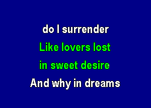 do I surrender
Like lovers lost
in sweet desire

And why in dreams