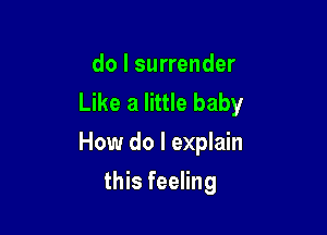 do I surrender
Like a little baby

How do I explain

this feeling