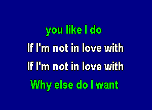 you like I do
If I'm not in love with
If I'm not in love with

Why else do I want