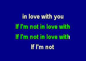 in love with you

If I'm not in love with
If I'm not in love with
If I'm not