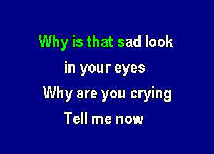 Why is that sad look
in your eyes

Why are you crying

Tell me now