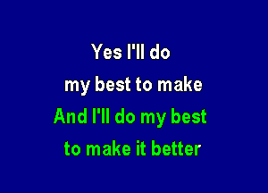 Yes I'll do
my best to make

And I'll do my best
to make it better