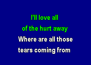 I'll love all

ofthe hurt away

Where are all those
tears coming from