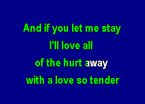 And if you let me stay
I'll love all

ofthe hurt away

with a love so tender