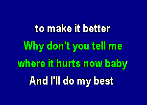 to make it better
Why don't you tell me

where it hurts now baby
And I'll do my best