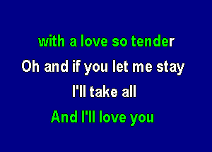 with a love so tender
Oh and if you let me stay
I'll take all

And I'll love you