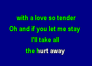 with a love so tender
Oh and if you let me stay
I'll take all

the hurt away