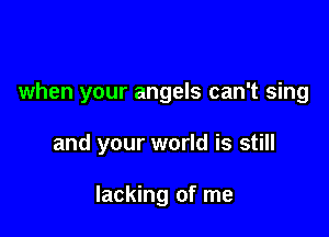 when your angels can't sing

and your world is still

lacking of me