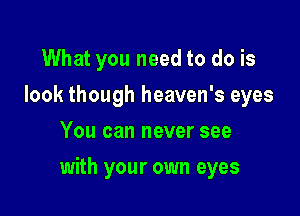 What you need to do is
look though heaven's eyes
You can never see

with your own eyes