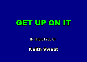 GET UP ON II'IT

IN THE STYLE 0F

Keith Sweat