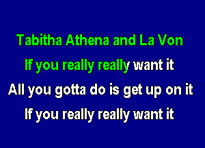 Tabitha Athena and La Von
If you really really want it
All you gotta do is get up on it
If you really really want it