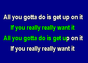 All you gotta do is get up on it
If you really really want it
All you gotta do is get up on it
If you really really want it