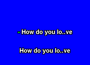 - How do you lo..ve

How do you Io..ve