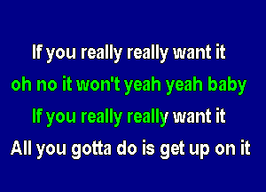 If you really really want it
oh no it won't yeah yeah baby
If you really really want it
All you gotta do is get up on it