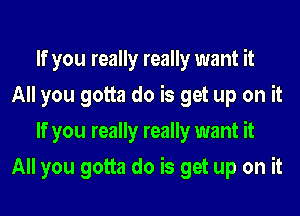 If you really really want it
All you gotta do is get up on it
If you really really want it
All you gotta do is get up on it