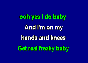 ooh yes I do baby

And I'm on my
hands and knees
Get real freaky baby