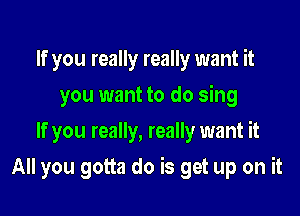 If you really really want it
you want to do sing
If you really, really want it

All you gotta do is get up on it