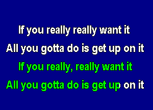 If you really really want it
All you gotta do is get up on it
If you really, really want it
All you gotta do is get up on it