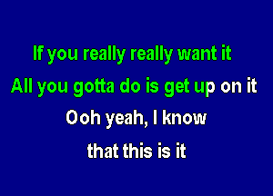 If you really really want it

All you gotta do is get up on it

Ooh yeah, I know
that this is it