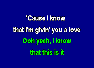 'Cause I know

that I'm givin' you a love

Ooh yeah, I know
that this is it