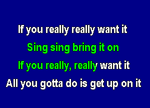 If you really really want it

Sing sing bring it on

If you really, really want it
All you gotta do is get up on it