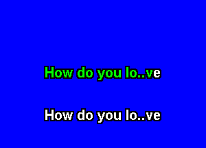 How do you lo..ve

How do you Io..ve