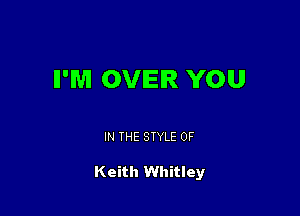 II'M OVER YOU

IN THE STYLE 0F

Keith Whitley