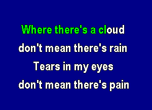 Where there's a cloud
don't mean there's rain
Tears in my eyes

don't mean there's pain