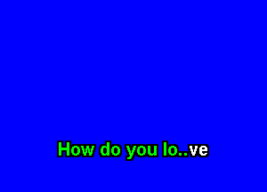 How do you Io..ve