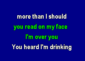 more than I should
you read on my face
I'm over you

You heard I'm drinking