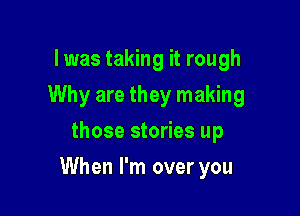 l was taking it rough
Why are they making
those stories up

When I'm over you