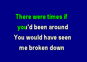 There were times if

you'd been around

You would have seen
me broken down