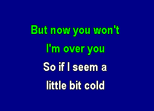 But now you won't

I'm over you

So if I seem a
little bit cold