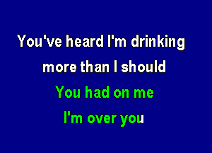 You've heard I'm drinking
more than I should
You had on me

I'm over you