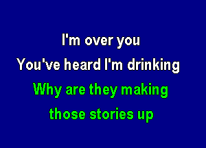 I'm over you
You've heard I'm drinking

Why are they making

those stories up