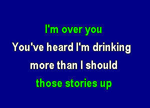 I'm over you
You've heard I'm drinking
more than I should

those stories up