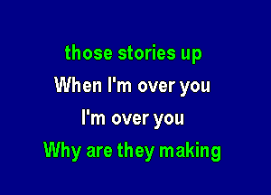 those stories up
When I'm over you
I'm over you

Why are they making