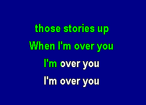 those stories up
When I'm over you
I'm over you

I'm over you