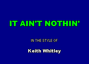 IIT AIIN'T NOTHIIN'

IN THE STYLE 0F

Keith Whitley