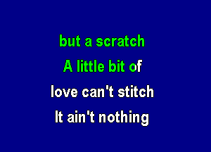 but a scratch
A little bit of
love can't stitch

It ain't nothing