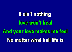 It ain't nothing

love won't heal
And your love makes me feel
No matter what hell life is