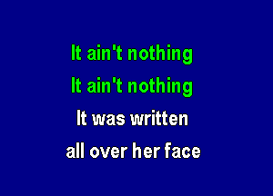It ain't nothing

It ain't nothing
It was written
all over her face