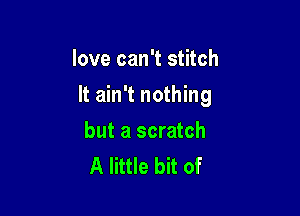 love can't stitch

It ain't nothing

but a scratch
A little bit of