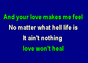 And your love makes me feel
No matter what hell life is

It ain't nothing

love won't heal