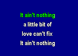 It ain't nothing
a little bit of

love can't fix

It ain't nothing