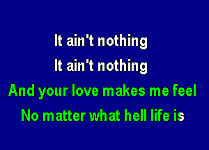 It ain't nothing

It ain't nothing

And your love makes me feel
No matter what hell life is