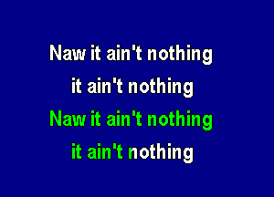 Naw it ain't nothing
it ain't nothing

Naw it ain't nothing

it ain't nothing