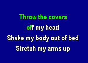 Throw the covers
off my head

Shake my body out of bed
Stretch my arms up