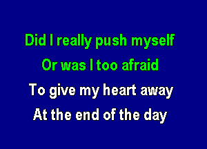 Did I really push myself
Or was I too afraid

To give my heart away
At the end of the day