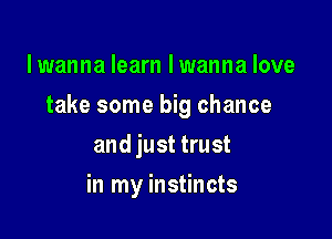 lwanna learn lwanna love

take some big chance

and just trust
in my instincts